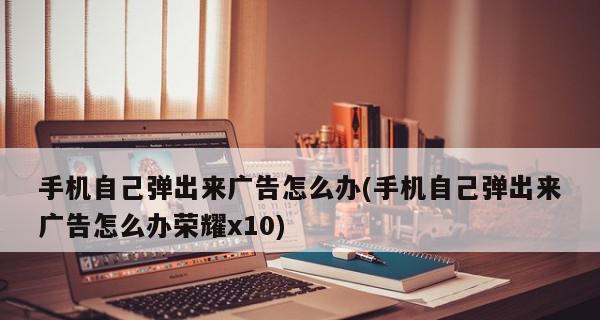 告别烦人的广告弹窗，提升上网体验（消除广告干扰，享受纯净网络世界）