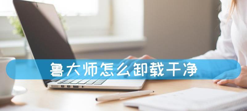 鲁大师卸载不干净怎么办？彻底删除的正确步骤是什么？